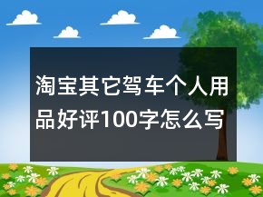 淘寶其它駕車個(gè)人用品好評100字怎么寫75條