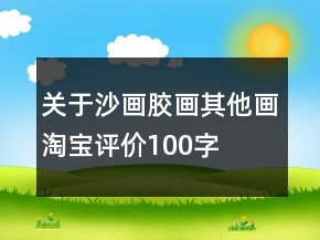 關于沙畫、膠畫、其他畫淘寶評價100字復制收集76條