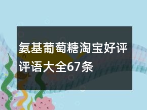 氨基葡萄糖淘寶好評(píng)評(píng)語(yǔ)大全67條