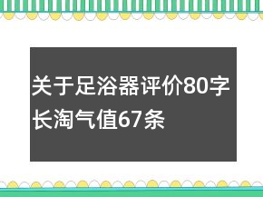 關(guān)于足浴器評價80字長淘氣值67條