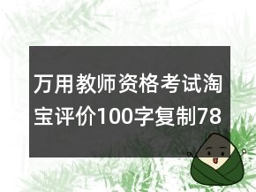 萬用教師資格考試淘寶評價100字復(fù)制78條