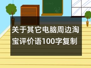 關(guān)于其它電腦周邊淘寶評(píng)價(jià)語100字復(fù)制匯總76條