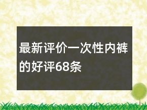 最新評(píng)價(jià)一次性內(nèi)褲的好評(píng)68條