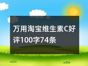萬(wàn)用淘寶維生素C好評(píng)100字74條