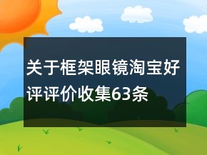 關(guān)于框架眼鏡淘寶好評評價收集63條