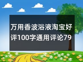 萬用香波浴液淘寶好評100字通用評論79條