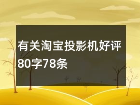有關(guān)淘寶投影機(jī)好評(píng)80字78條