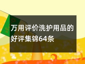 萬用評(píng)價(jià)洗護(hù)用品的好評(píng)集錦64條
