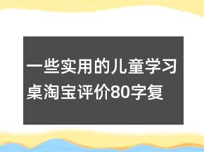 一些實(shí)用的兒童學(xué)習(xí)桌淘寶評(píng)價(jià)80字復(fù)制63條