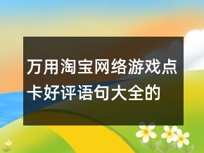 萬用淘寶網(wǎng)絡(luò)游戲點(diǎn)卡好評(píng)語句大全的收集66條