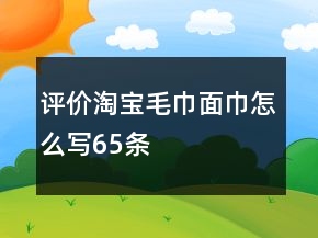 評(píng)價(jià)淘寶毛巾、面巾怎么寫(xiě)65條