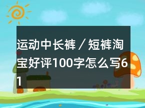 運(yùn)動中長褲／短褲淘寶好評100字怎么寫61條