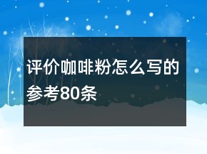 評(píng)價(jià)咖啡粉怎么寫的參考80條