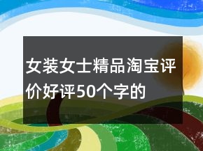 女裝、女士精品淘寶評價好評50個字的分享75條