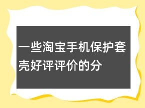 一些淘寶手機保護套、殼好評評價的分享66條