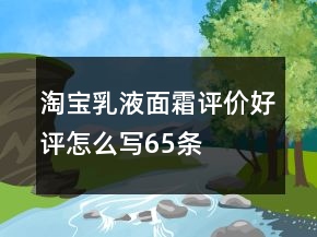 淘寶乳液、面霜評(píng)價(jià)好評(píng)怎么寫65條