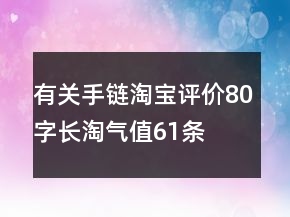 有關(guān)手鏈淘寶評(píng)價(jià)80字長淘氣值61條