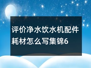 評價凈水、飲水機配件耗材怎么寫集錦62條