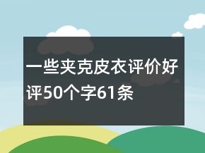 一些夾克、皮衣評(píng)價(jià)好評(píng)50個(gè)字61條