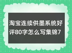 淘寶連續(xù)供墨系統(tǒng)好評(píng)80字怎么寫集錦76條