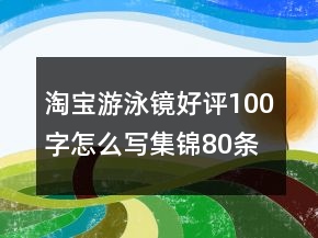 淘寶游泳鏡好評100字怎么寫集錦80條