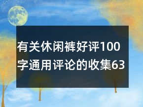 有關(guān)休閑褲好評(píng)100字通用評(píng)論的收集63條