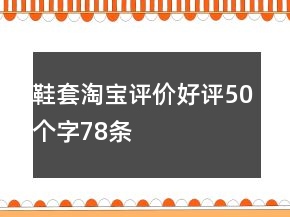 鞋套淘寶評價(jià)好評50個(gè)字78條