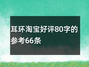 耳環(huán)淘寶好評(píng)80字的參考66條