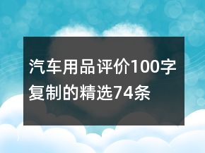 汽車(chē)用品評(píng)價(jià)100字復(fù)制的精選74條