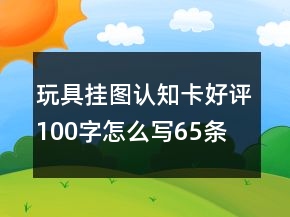 玩具掛圖、認知卡好評100字怎么寫65條