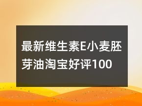 最新維生素E、小麥胚芽油淘寶好評100字75條