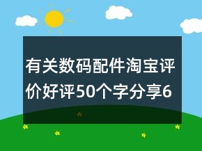 有關(guān)數(shù)碼配件淘寶評(píng)價(jià)好評(píng)50個(gè)字分享65條