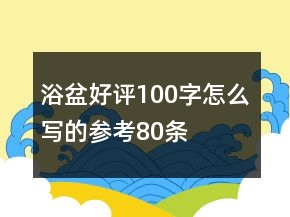 浴盆好評(píng)100字怎么寫(xiě)的參考80條