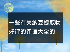 一些有關(guān)納豆提取物好評的評語大全的匯總70條