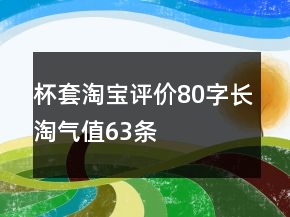 杯套淘寶評(píng)價(jià)80字長(zhǎng)淘氣值63條