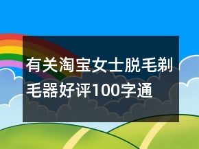 有關(guān)淘寶女士脫毛、剃毛器好評(píng)100字通用評(píng)論71條