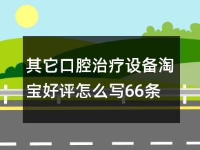 其它口腔治療設(shè)備淘寶好評(píng)怎么寫66條