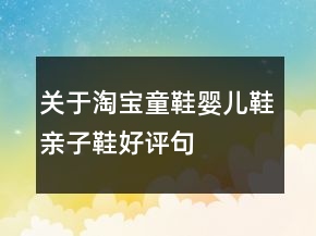 關(guān)于淘寶童鞋、嬰兒鞋、親子鞋好評句子大全匯總80條