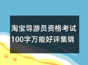 淘寶導(dǎo)游員資格考試100字萬能好評(píng)集錦78條