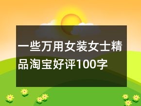 一些萬(wàn)用女裝、女士精品淘寶好評(píng)100字76條