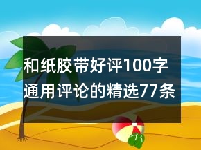 和紙膠帶好評100字通用評論的精選77條