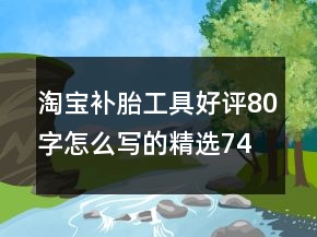 淘寶補(bǔ)胎工具好評(píng)80字怎么寫的精選74條