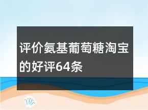評(píng)價(jià)氨基葡萄糖淘寶的好評(píng)64條