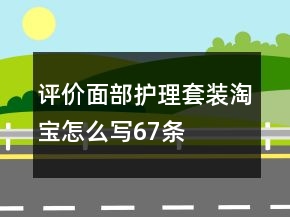 評(píng)價(jià)面部護(hù)理套裝淘寶怎么寫67條