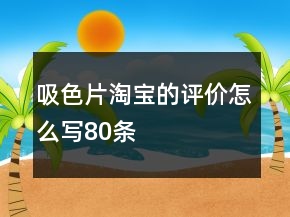 吸色片淘寶的評價怎么寫80條