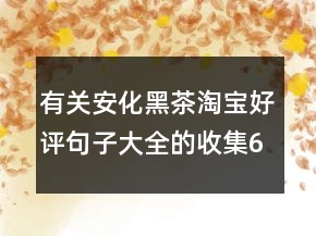 有關(guān)安化黑茶淘寶好評句子大全的收集64條