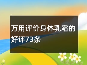 萬用評(píng)價(jià)身體乳、霜的好評(píng)73條