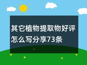 其它植物提取物好評怎么寫分享73條