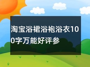 淘寶浴裙、浴袍、浴衣100字萬能好評參考62條