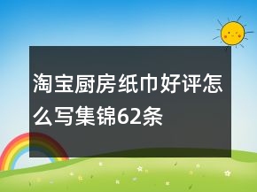 淘寶廚房紙巾好評怎么寫集錦62條
